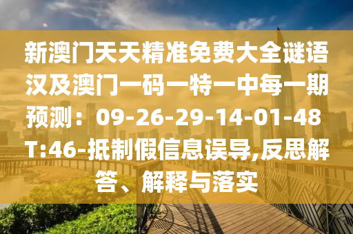 新澳門天天精準(zhǔn)免費(fèi)大全謎語漢及澳門一碼一特一中每一期預(yù)測：09-26-29-14-01-48 T:46-抵制假信息誤導(dǎo),反思解答、解釋與落實(shí)