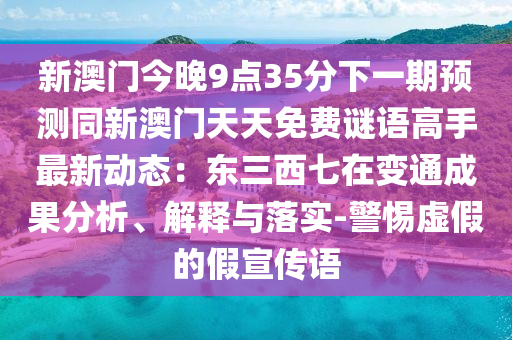新澳門今晚9點(diǎn)35分下一期預(yù)測同新澳門天天免費(fèi)謎語高手最新動態(tài)：東三西七在變通成果分析、解釋與落實(shí)-警惕虛假的假宣傳語