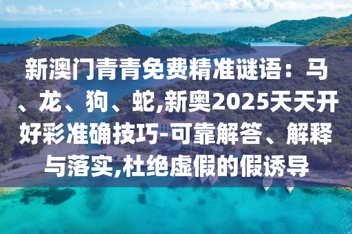 新澳門青青免費(fèi)精準(zhǔn)謎語：馬、龍、狗、蛇,新奧2025天天開好彩準(zhǔn)確技巧-可靠解答、解釋與落實(shí),杜絕虛假的假誘導(dǎo)