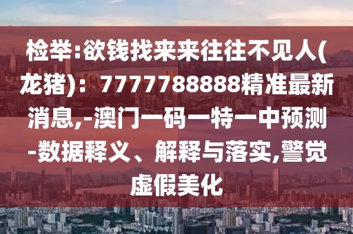 檢舉:欲錢找來來往往不見人(龍豬)：7777788888精準(zhǔn)最新消息,-澳門一碼一特一中預(yù)測-數(shù)據(jù)釋義、解釋與落實(shí),警覺虛假美化