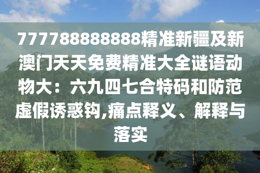 777788888888精準(zhǔn)新疆及新澳門天天免費(fèi)精準(zhǔn)大全謎語動物大：六九四七合特碼和防范虛假誘惑鉤,痛點(diǎn)釋義、解釋與落實(shí)
