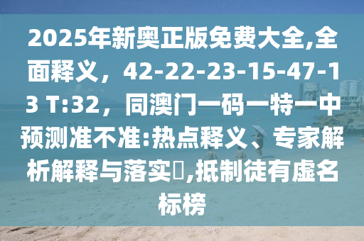 2025年新奧正版免費(fèi)大全,全面釋義，42-22-23-15-47-13 T:32，同澳門一碼一特一中預(yù)測準(zhǔn)不準(zhǔn):熱點(diǎn)釋義、專家解析解釋與落實(shí)?,抵制徒有虛名標(biāo)榜