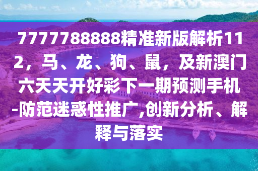 7777788888精準(zhǔn)新版解析112，馬、龍、狗、鼠，及新澳門六天天開好彩下一期預(yù)測手機(jī)-防范迷惑性推廣,創(chuàng)新分析、解釋與落實(shí)