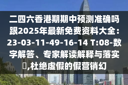 二四六香港期期中預(yù)測準(zhǔn)確嗎跟2025年最新免費(fèi)資料大全：23-03-11-49-16-14 T:08-數(shù)字解答、專家解讀解釋與落實(shí)?,杜絕虛假的假營銷幻
