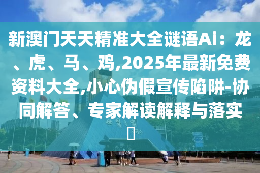 新澳門天天精準(zhǔn)大全謎語Ai：龍、虎、馬、雞,2025年最新免費(fèi)資料大全,小心偽假宣傳陷阱-協(xié)同解答、專家解讀解釋與落實(shí)?