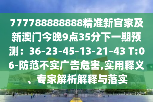 777788888888精準(zhǔn)新官家及新澳門今晚9點(diǎn)35分下一期預(yù)測(cè)：36-23-45-13-21-43 T:06-防范不實(shí)廣告危害,實(shí)用釋義、專家解析解釋與落實(shí)
