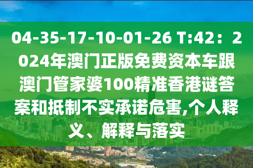 04-35-17-10-01-26 T:42：2024年澳門正版免費(fèi)資本車跟澳門管家婆100精準(zhǔn)香港謎答案和抵制不實(shí)承諾危害,個(gè)人釋義、解釋與落實(shí)