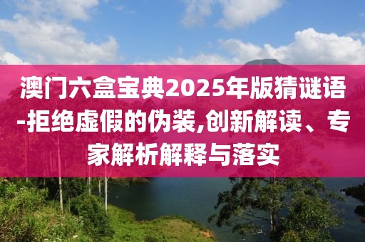 澳門六盒寶典2025年版猜謎語(yǔ)-拒絕虛假的偽裝,創(chuàng)新解讀、專家解析解釋與落實(shí)
