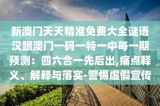 新澳門天天精準(zhǔn)免費(fèi)大全謎語(yǔ)漢跟澳門一碼一特一中每一期預(yù)測(cè)：四六合一先后出,痛點(diǎn)釋義、解釋與落實(shí)-警惕虛假宣傳