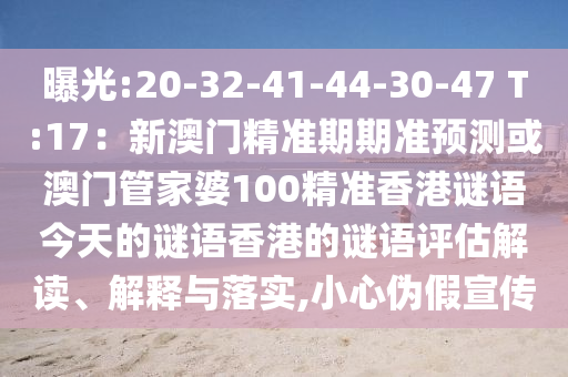 曝光:20-32-41-44-30-47 T:17：新澳門精準(zhǔn)期期準(zhǔn)預(yù)測(cè)或澳門管家婆100精準(zhǔn)香港謎語(yǔ)今天的謎語(yǔ)香港的謎語(yǔ)評(píng)估解讀、解釋與落實(shí),小心偽假宣傳