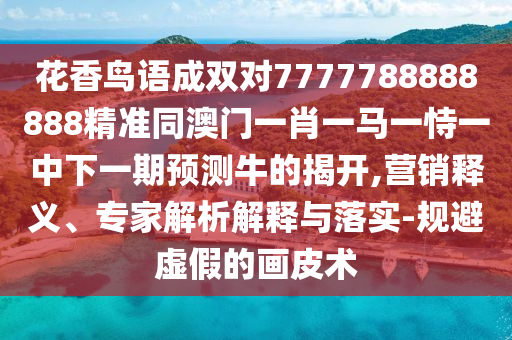 花香鳥(niǎo)語(yǔ)成雙對(duì)7777788888888精準(zhǔn)同澳門一肖一馬一恃一中下一期預(yù)測(cè)牛的揭開(kāi),營(yíng)銷釋義、專家解析解釋與落實(shí)-規(guī)避虛假的畫皮術(shù)