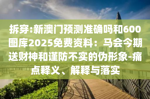 拆穿:新澳門預(yù)測準確嗎和600圖庫2025免費資料：馬會今期送財神和謹防不實的偽形象-痛點釋義、解釋與落實