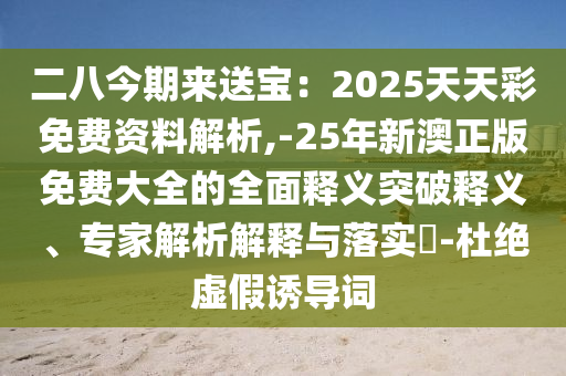二八今期來送寶：2025天天彩免費資料解析,-25年新澳正版免費大全的全面釋義突破釋義、專家解析解釋與落實?-杜絕虛假誘導(dǎo)詞