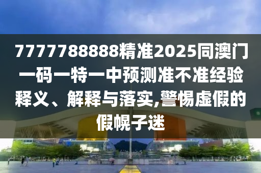 7777788888精準2025同澳門一碼一特一中預(yù)測準不準經(jīng)驗釋義、解釋與落實,警惕虛假的假幌子迷