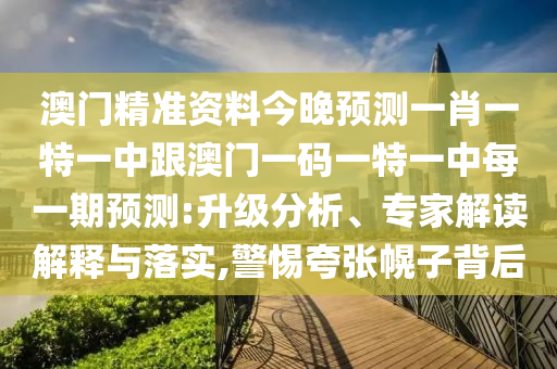 澳門精準資料今晚預(yù)測一肖一特一中跟澳門一碼一特一中每一期預(yù)測:升級分析、專家解讀解釋與落實,警惕夸張幌子背后
