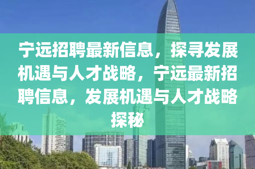 寧遠招聘最新信息，探尋發(fā)展機遇與人才戰(zhàn)略，寧遠最新招聘信息，發(fā)展機遇與人才戰(zhàn)略探秘