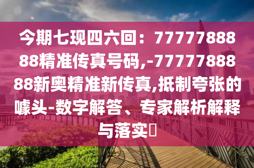 今期七現(xiàn)四六回：7777788888精準傳真號碼,-7777788888新奧精準新傳真,抵制夸張的噱頭-數(shù)字解答、專家解析解釋與落實?
