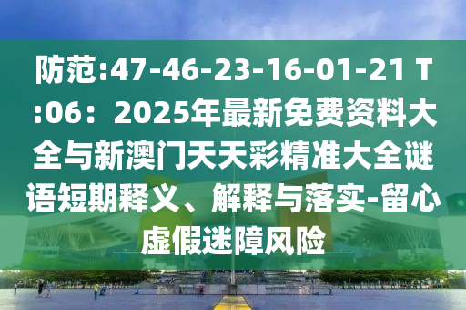 防范:47-46-23-16-01-21 T:06：2025年最新免費資料大全與新澳門天天彩精準大全謎語短期釋義、解釋與落實-留心虛假迷障風險