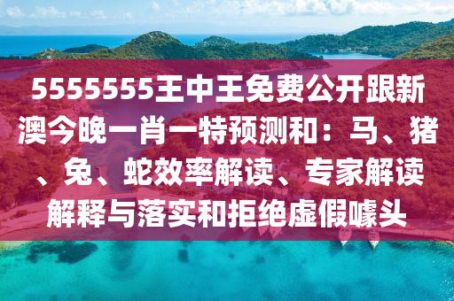5555555王中王免費(fèi)公開(kāi)跟新澳今晚一肖一特預(yù)測(cè)和：馬、豬、兔、蛇效率解讀、專家解讀解釋與落實(shí)和拒絕虛假噱頭