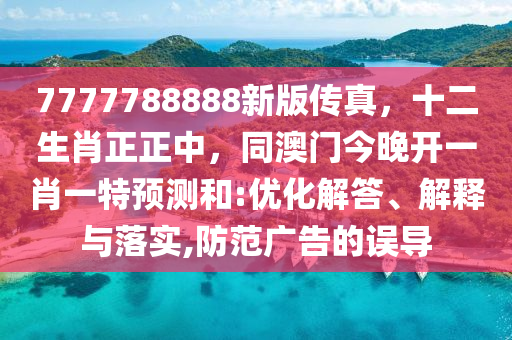 7777788888新版?zhèn)髡?，十二生肖正正中，同澳門今晚開(kāi)一肖一特預(yù)測(cè)和:優(yōu)化解答、解釋與落實(shí),防范廣告的誤導(dǎo)