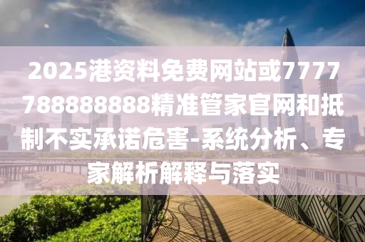 2025港資料免費(fèi)網(wǎng)站或7777788888888精準(zhǔn)管家官網(wǎng)和抵制不實(shí)承諾危害-系統(tǒng)分析、專家解析解釋與落實(shí)