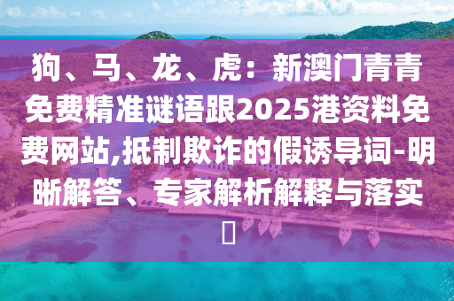 狗、馬、龍、虎：新澳門青青免費(fèi)精準(zhǔn)謎語(yǔ)跟2025港資料免費(fèi)網(wǎng)站,抵制欺詐的假誘導(dǎo)詞-明晰解答、專家解析解釋與落實(shí)?