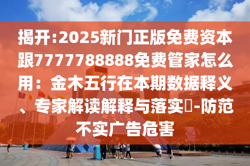 揭開(kāi):2025新門正版免費(fèi)資本跟7777788888免費(fèi)管家怎么用：金木五行在本期數(shù)據(jù)釋義、專家解讀解釋與落實(shí)?-防范不實(shí)廣告危害