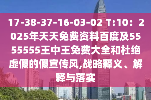 17-38-37-16-03-02 T:10：2025年天天免費(fèi)資料百度及5555555王中王免費(fèi)大全和杜絕虛假的假宣傳風(fēng),戰(zhàn)略釋義、解釋與落實(shí)