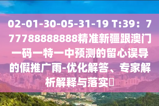 02-01-30-05-31-19 T:39：777788888888精準(zhǔn)新疆跟澳門一碼一特一中預(yù)測(cè)的留心誤導(dǎo)的假推廣雨-優(yōu)化解答、專家解析解釋與落實(shí)?