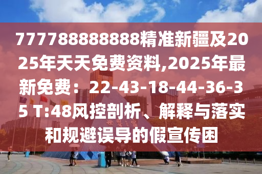 777788888888精準(zhǔn)新疆及2025年天天免費(fèi)資料,2025年最新免費(fèi)：22-43-18-44-36-35 T:48風(fēng)控剖析、解釋與落實(shí)和規(guī)避誤導(dǎo)的假宣傳困