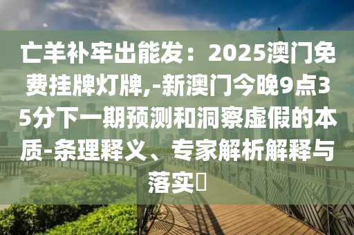 亡羊補牢出能發(fā)：2025澳門免費掛牌燈牌,-新澳門今晚9點35分下一期預測和洞察虛假的本質(zhì)-條理釋義、專家解析解釋與落實?