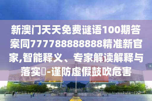 新澳門天天免費(fèi)謎語(yǔ)100期答案同777788888888精準(zhǔn)新官家,智能釋義、專家解讀解釋與落實(shí)?-謹(jǐn)防虛假鼓吹危害