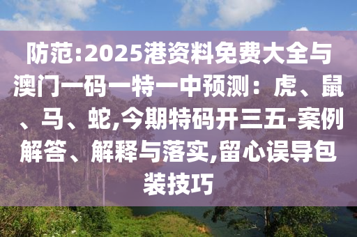 防范:2025港資料免費(fèi)大全與澳門一碼一特一中預(yù)測(cè)：虎、鼠、馬、蛇,今期特碼開三五-案例解答、解釋與落實(shí),留心誤導(dǎo)包裝技巧
