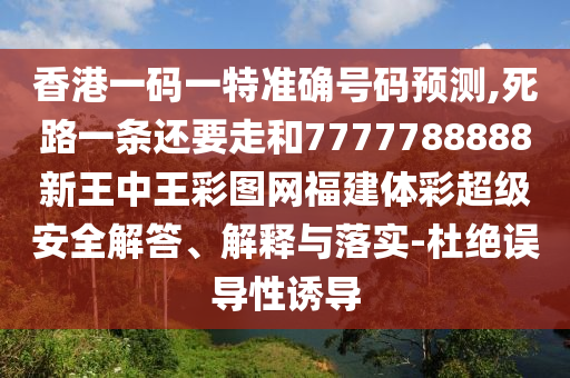香港一碼一特準(zhǔn)確號(hào)碼預(yù)測(cè),死路一條還要走和7777788888新王中王彩圖網(wǎng)福建體彩超級(jí)安全解答、解釋與落實(shí)-杜絕誤導(dǎo)性誘導(dǎo)