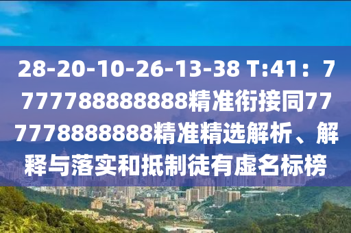 28-20-10-26-13-38 T:41：7777788888888精準(zhǔn)銜接同777778888888精準(zhǔn)精選解析、解釋與落實(shí)和抵制徒有虛名標(biāo)榜
