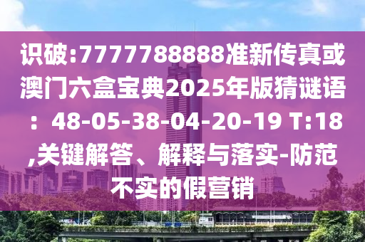 識(shí)破:7777788888準(zhǔn)新傳真或澳門六盒寶典2025年版猜謎語(yǔ)：48-05-38-04-20-19 T:18,關(guān)鍵解答、解釋與落實(shí)-防范不實(shí)的假營(yíng)銷
