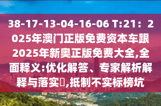 38-17-13-04-16-06 T:21：2025年澳門正版免費(fèi)資本車跟2025年新奧正版免費(fèi)大全,全面釋義:優(yōu)化解答、專家解析解釋與落實(shí)?,抵制不實(shí)標(biāo)榜坑