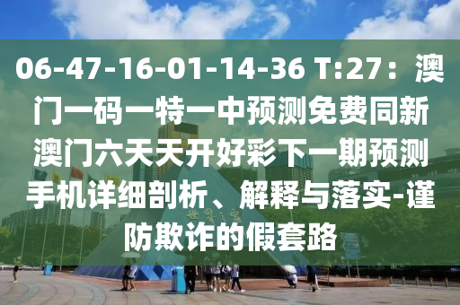 06-47-16-01-14-36 T:27：澳門一碼一特一中預(yù)測免費(fèi)同新澳門六天天開好彩下一期預(yù)測手機(jī)詳細(xì)剖析、解釋與落實(shí)-謹(jǐn)防欺詐的假套路
