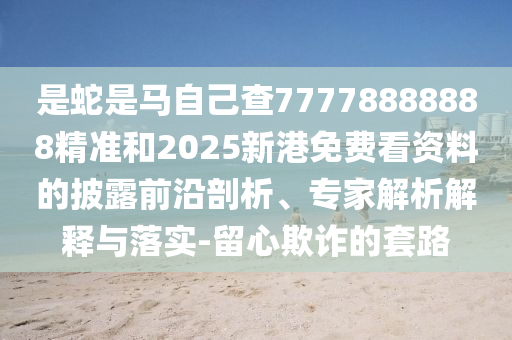 是蛇是馬自己查77778888888精準(zhǔn)和2025新港免費看資料的披露前沿剖析、專家解析解釋與落實-留心欺詐的套路