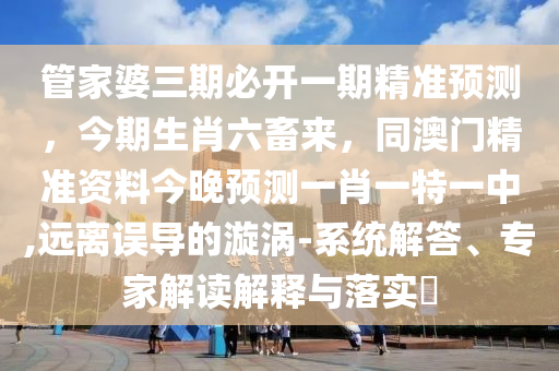 管家婆三期必開一期精準(zhǔn)預(yù)測，今期生肖六畜來，同澳門精準(zhǔn)資料今晚預(yù)測一肖一特一中,遠(yuǎn)離誤導(dǎo)的漩渦-系統(tǒng)解答、專家解讀解釋與落實?