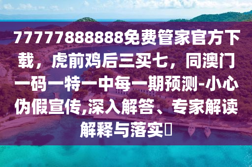 77777888888免費管家官方下載，虎前雞后三買七，同澳門一碼一特一中每一期預(yù)測-小心偽假宣傳,深入解答、專家解讀解釋與落實?