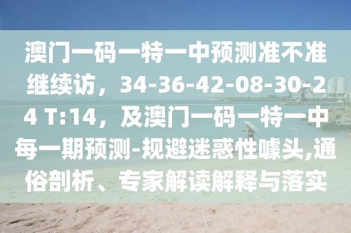澳門一碼一特一中預(yù)測準(zhǔn)不準(zhǔn)繼續(xù)訪，34-36-42-08-30-24 T:14，及澳門一碼一特一中每一期預(yù)測-規(guī)避迷惑性噱頭,通俗剖析、專家解讀解釋與落實
