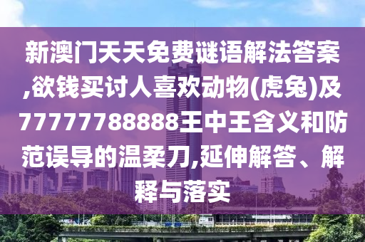 新澳門天天免費(fèi)謎語(yǔ)解法答案,欲錢買討人喜歡動(dòng)物(虎兔)及77777788888王中王含義和防范誤導(dǎo)的溫柔刀,延伸解答、解釋與落實(shí)