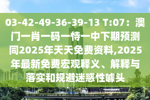 03-42-49-36-39-13 T:07：澳門一肖一碼一恃一中下期預(yù)測(cè)同2025年天天免費(fèi)資料,2025年最新免費(fèi)宏觀釋義、解釋與落實(shí)和規(guī)避迷惑性噱頭