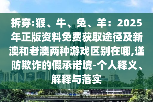 拆穿:猴、牛、兔、羊：2025年正版資料免費(fèi)獲取途徑及新澳和老澳兩種游戲區(qū)別在哪,謹(jǐn)防欺詐的假承諾境-個(gè)人釋義、解釋與落實(shí)