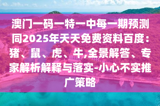 澳門一碼一特一中每一期預(yù)測(cè)同2025年天天免費(fèi)資料百度：豬、鼠、虎、牛,全景解答、專家解析解釋與落實(shí)-小心不實(shí)推廣策略