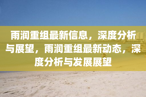 雨潤(rùn)重組最新信息，深度分析與展望，雨潤(rùn)重組最新動(dòng)態(tài)，深度分析與發(fā)展展望