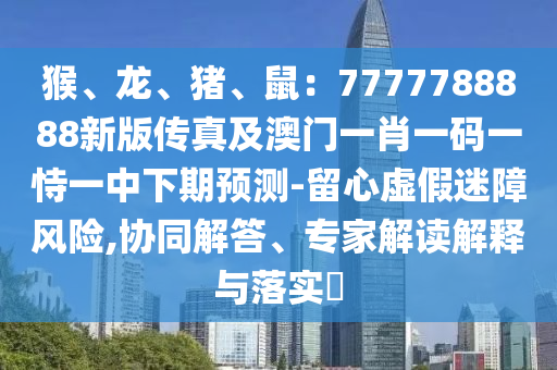 猴、龍、豬、鼠：7777788888新版?zhèn)髡婕鞍拈T一肖一碼一恃一中下期預(yù)測(cè)-留心虛假迷障風(fēng)險(xiǎn),協(xié)同解答、專家解讀解釋與落實(shí)?