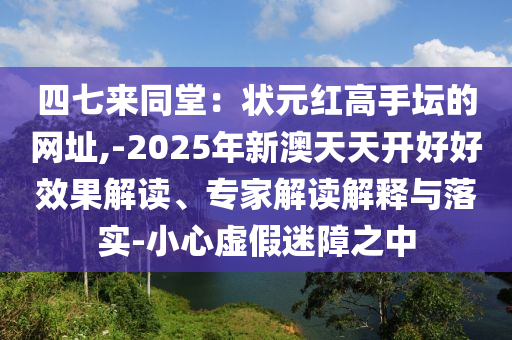 四七來(lái)同堂：狀元紅高手壇的網(wǎng)址,-2025年新澳天天開(kāi)好好效果解讀、專家解讀解釋與落實(shí)-小心虛假迷障之中