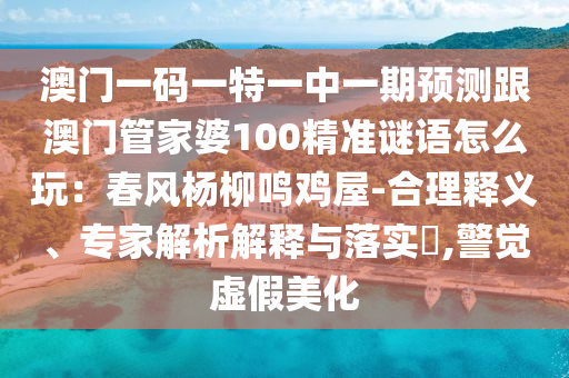 澳門一碼一特一中一期預測跟澳門管家婆100精準謎語怎么玩：春風楊柳鳴雞屋-合理釋義、專家解析解釋與落實?,警覺虛假美化